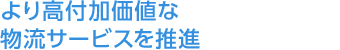 より高付加価値な物流サービスを推進